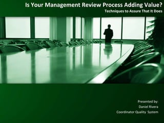 Is Your Management Review Process Adding Value?
Techniques to Assure That It Does
Presented by:
Daniel Rivera
Coordinator Quality System
 