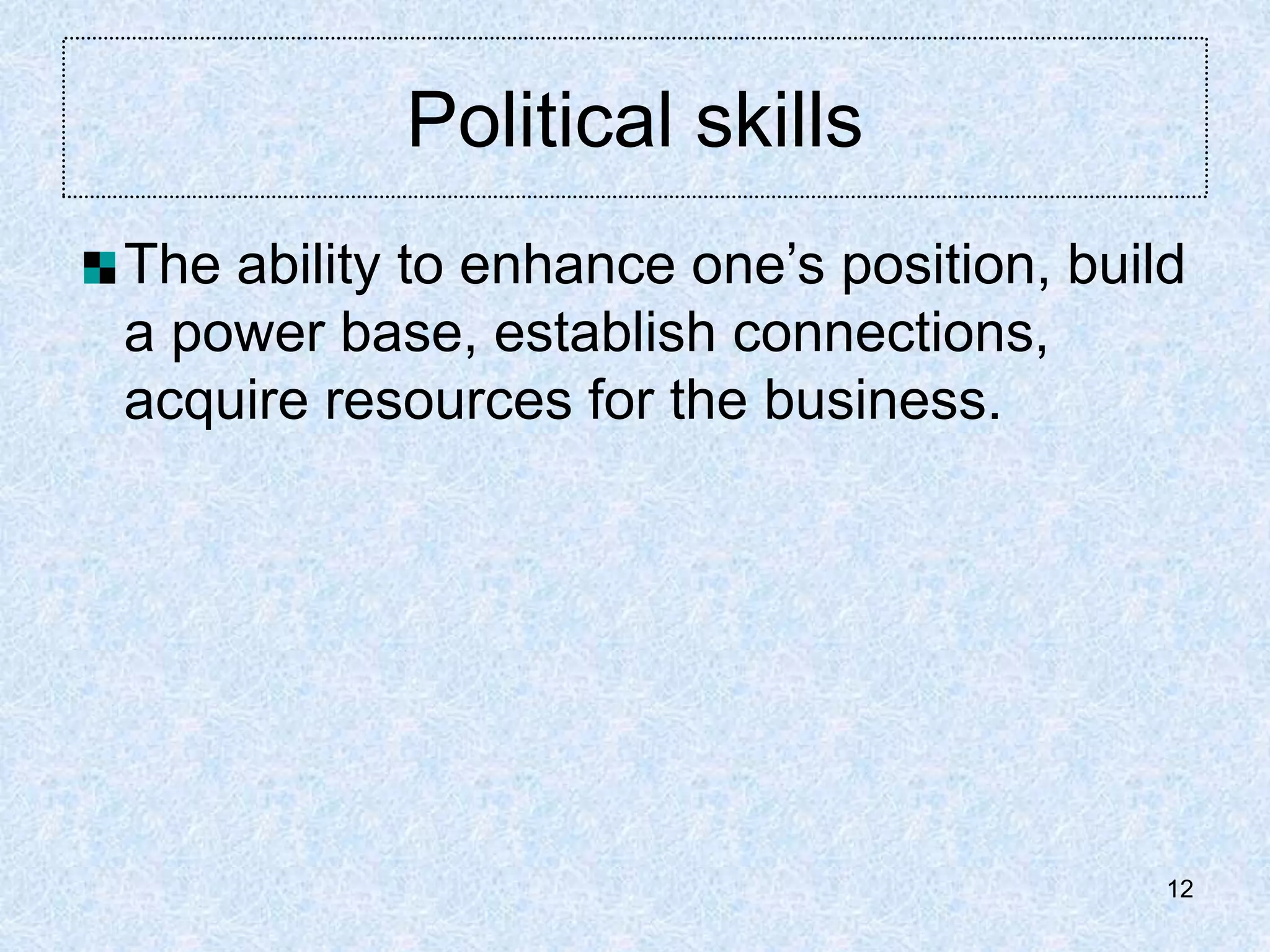 12
Political skills
The ability to enhance one’s position, build
a power base, establish connections,
acquire resources for the business.
 