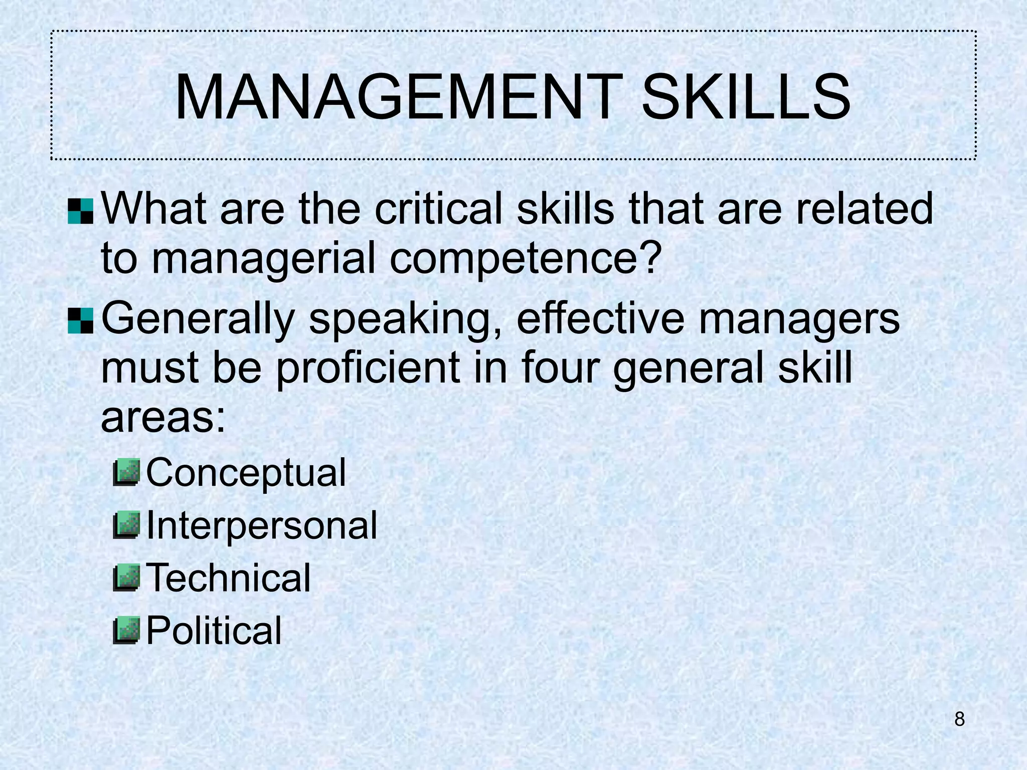 8
MANAGEMENT SKILLS
What are the critical skills that are related
to managerial competence?
Generally speaking, effective managers
must be proficient in four general skill
areas:
Conceptual
Interpersonal
Technical
Political
 