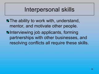 10
Interpersonal skills
The ability to work with, understand,
mentor, and motivate other people.
Interviewing job applicants, forming
partnerships with other businesses, and
resolving conflicts all require these skills.
 