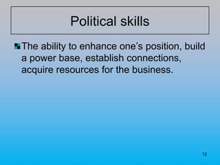 12
Political skills
The ability to enhance one’s position, build
a power base, establish connections,
acquire resources for the business.
 