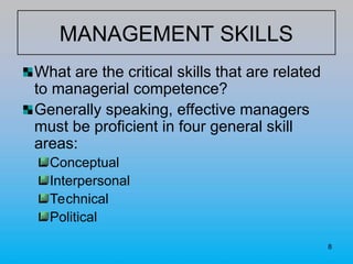 8
MANAGEMENT SKILLS
What are the critical skills that are related
to managerial competence?
Generally speaking, effective managers
must be proficient in four general skill
areas:
Conceptual
Interpersonal
Technical
Political
 