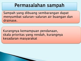Permasalahan sampah
Sampah yang dibuang sembarangan dapat
menyumbat saluran-saluran air buangan dan
drainase.
Kurangnya kemampuan pendanaan,
skala prioritas yang rendah, kurangnya
kesadaran masyarakat
 