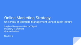 Online Marketing Strategy:
University of Sheffield Management School guest lecture
Stephen Thompson - Head of Digital
University of Sheffield
@ratamahattass
Nov 2016
 