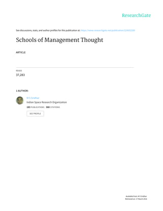 See discussions, stats, and author profiles for this publication at: https://www.researchgate.net/publication/224952289
Schools of Management Thought
ARTICLE
READS
37,283
1 AUTHOR:
M S Sridhar
Indian Space Research Organization
183 PUBLICATIONS 368 CITATIONS
SEE PROFILE
Available from: M S Sridhar
Retrieved on: 17 March 2016
 