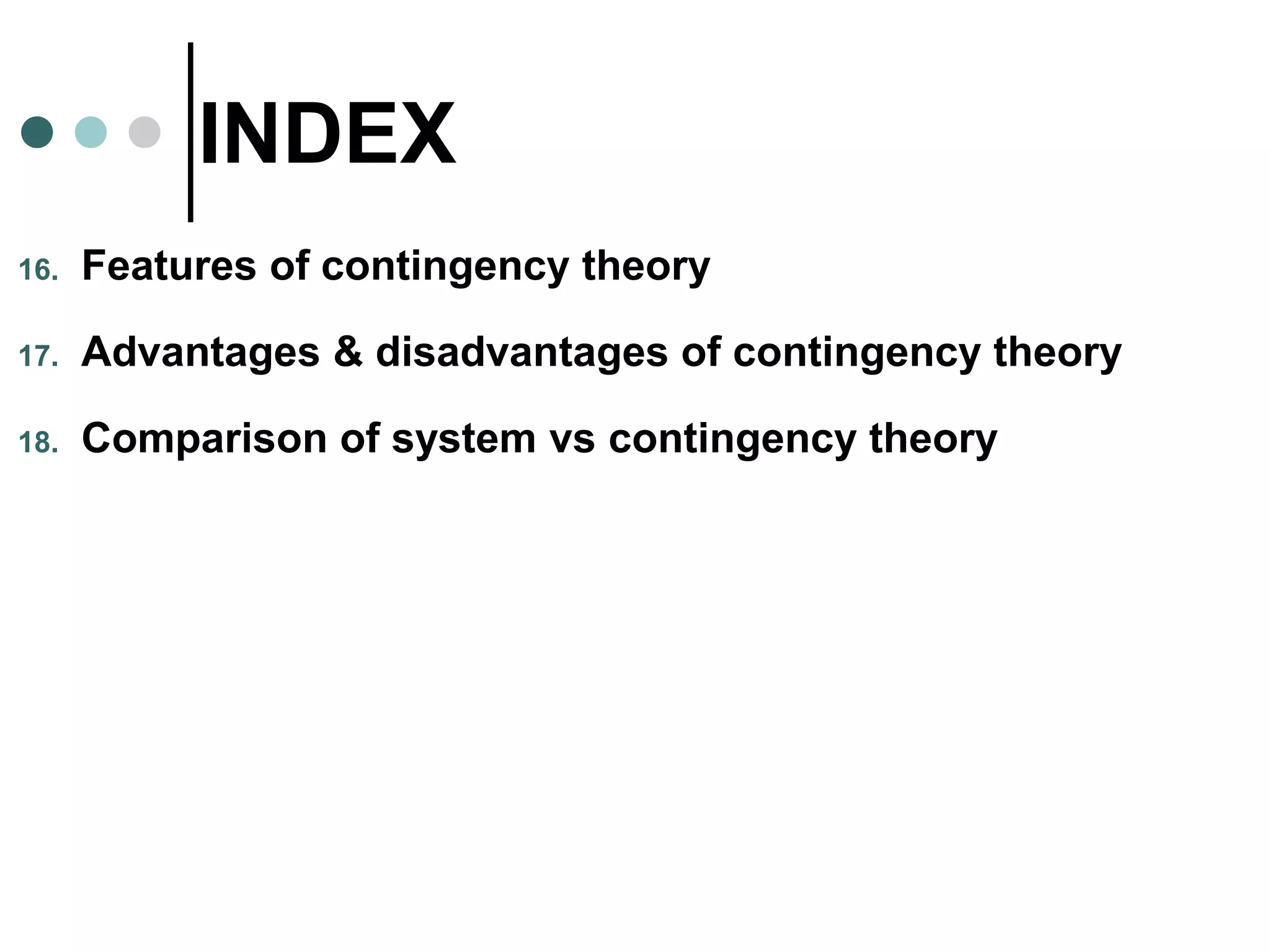 INDEX
16. Features of contingency theory
17. Advantages & disadvantages of contingency theory
18. Comparison of system vs contingency theory
 