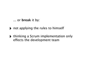 ... or break it by:

‣ not applying the rules to himself
‣ thinking a Scrum implementation only
  effects the development ...