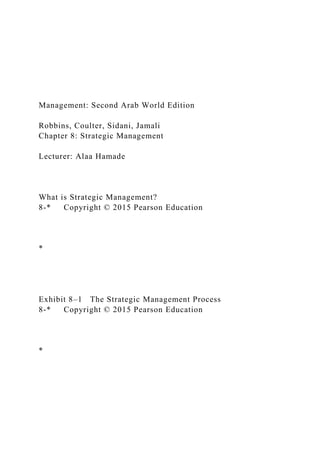 Management: Second Arab World Edition
Robbins, Coulter, Sidani, Jamali
Chapter 8: Strategic Management
Lecturer: Alaa Hamade
What is Strategic Management?
8-* Copyright © 2015 Pearson Education
*
Exhibit 8–1 The Strategic Management Process
8-* Copyright © 2015 Pearson Education
*
 