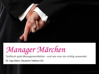 Manager Märchen
Teuflisch gute Managementfehler - und wie man sie richtig anwendet.
Dr. Ingo Dahm, Deutsche Telekom AG




                                      öffentlich   Dr. Ingo Dahm   10.08.2010   1
 