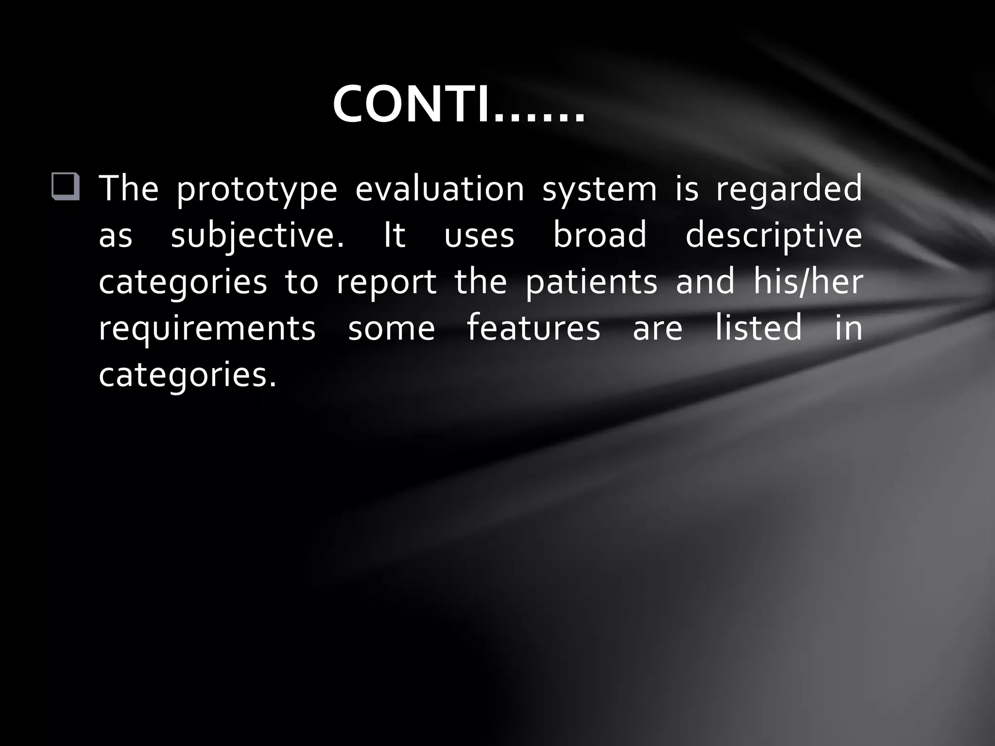  The prototype evaluation system is regarded
as subjective. It uses broad descriptive
categories to report the patients and his/her
requirements some features are listed in
categories.
CONTI……
 