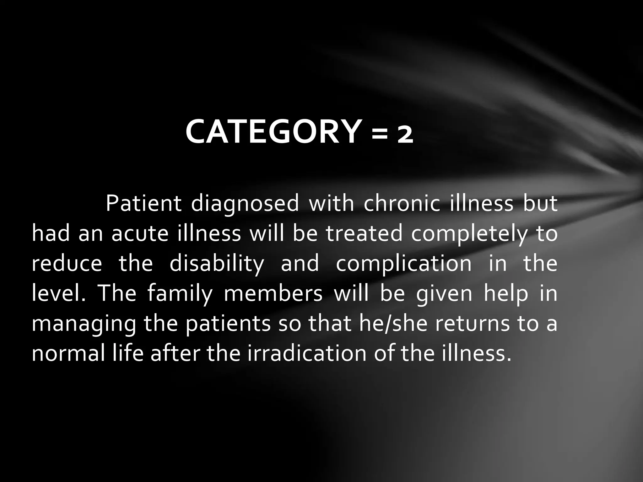 Patient diagnosed with chronic illness but
had an acute illness will be treated completely to
reduce the disability and complication in the
level. The family members will be given help in
managing the patients so that he/she returns to a
normal life after the irradication of the illness.
CATEGORY = 2
 