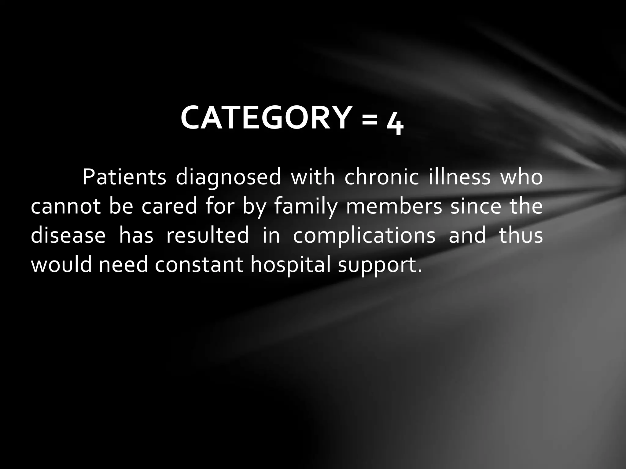 Patients diagnosed with chronic illness who
cannot be cared for by family members since the
disease has resulted in complications and thus
would need constant hospital support.
CATEGORY = 4
 