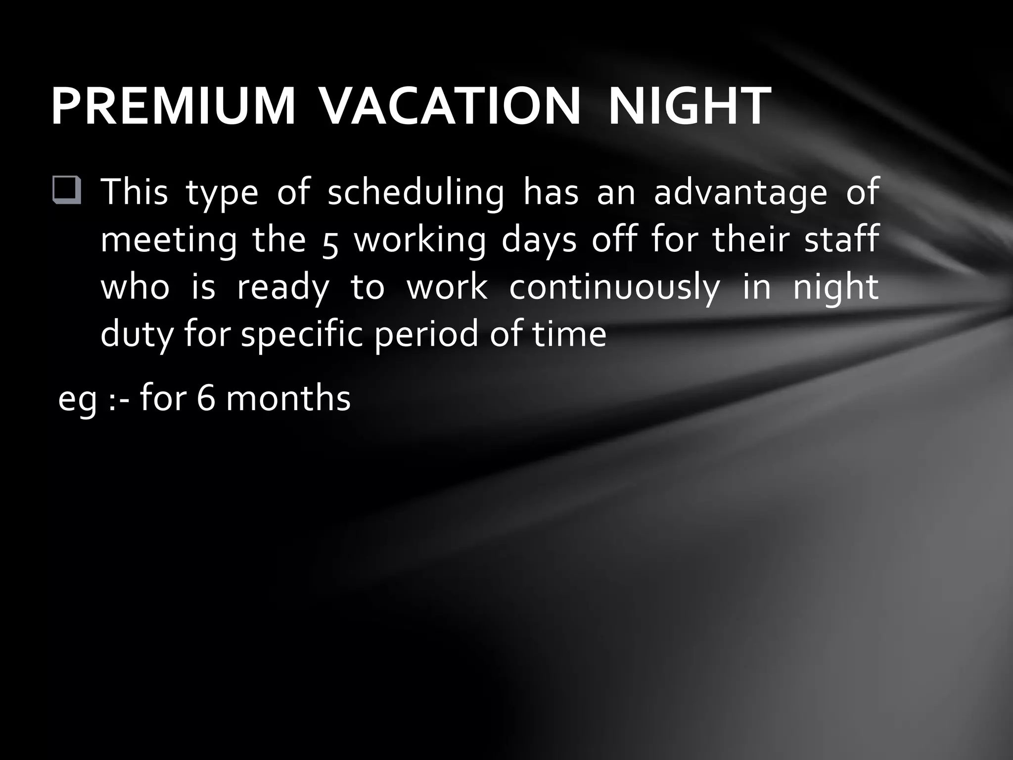  This type of scheduling has an advantage of
meeting the 5 working days off for their staff
who is ready to work continuously in night
duty for specific period of time
eg :- for 6 months
PREMIUM VACATION NIGHT
 