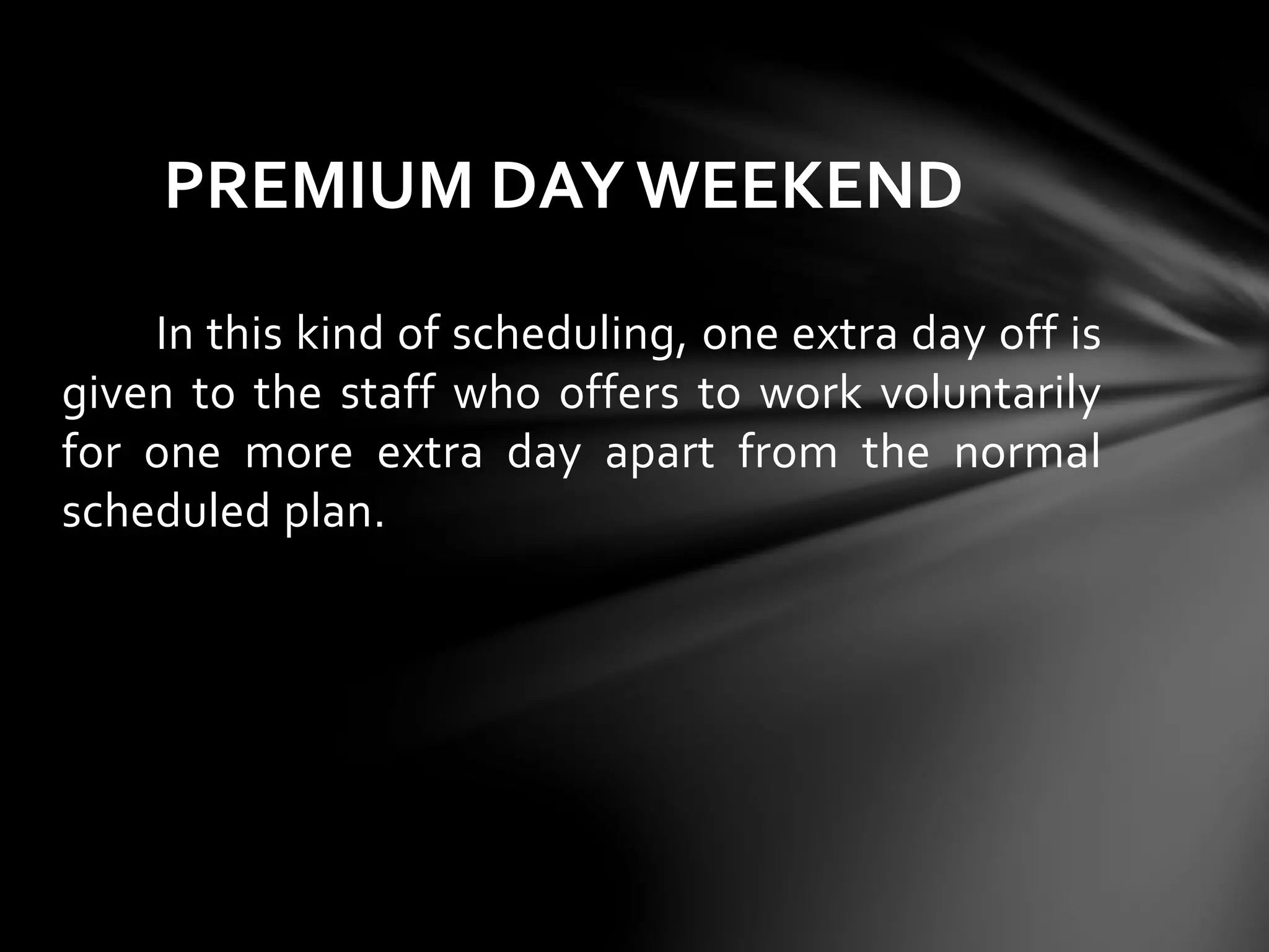 In this kind of scheduling, one extra day off is
given to the staff who offers to work voluntarily
for one more extra day apart from the normal
scheduled plan.
PREMIUM DAY WEEKEND
 
