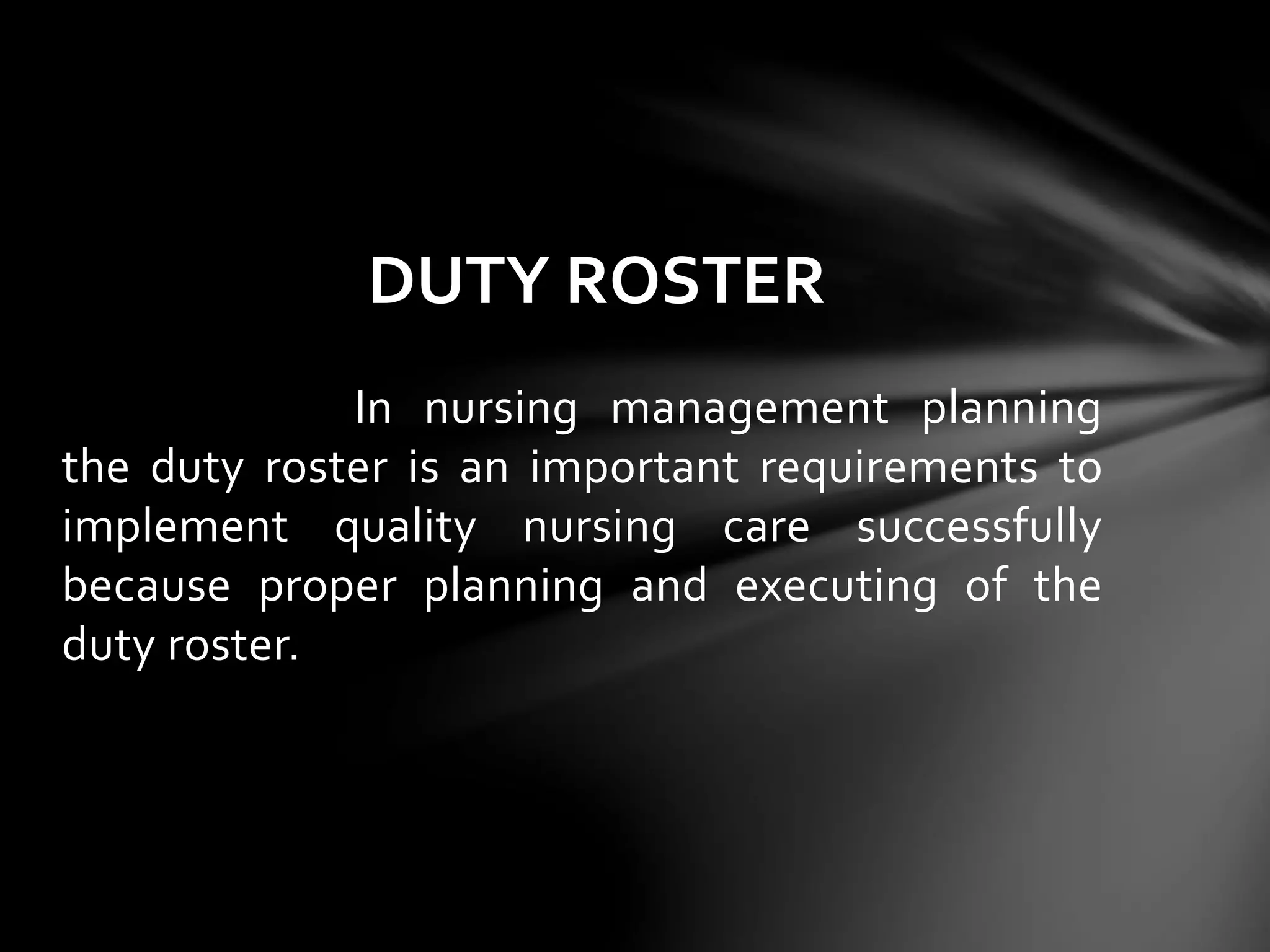 In nursing management planning
the duty roster is an important requirements to
implement quality nursing care successfully
because proper planning and executing of the
duty roster.
DUTY ROSTER
 