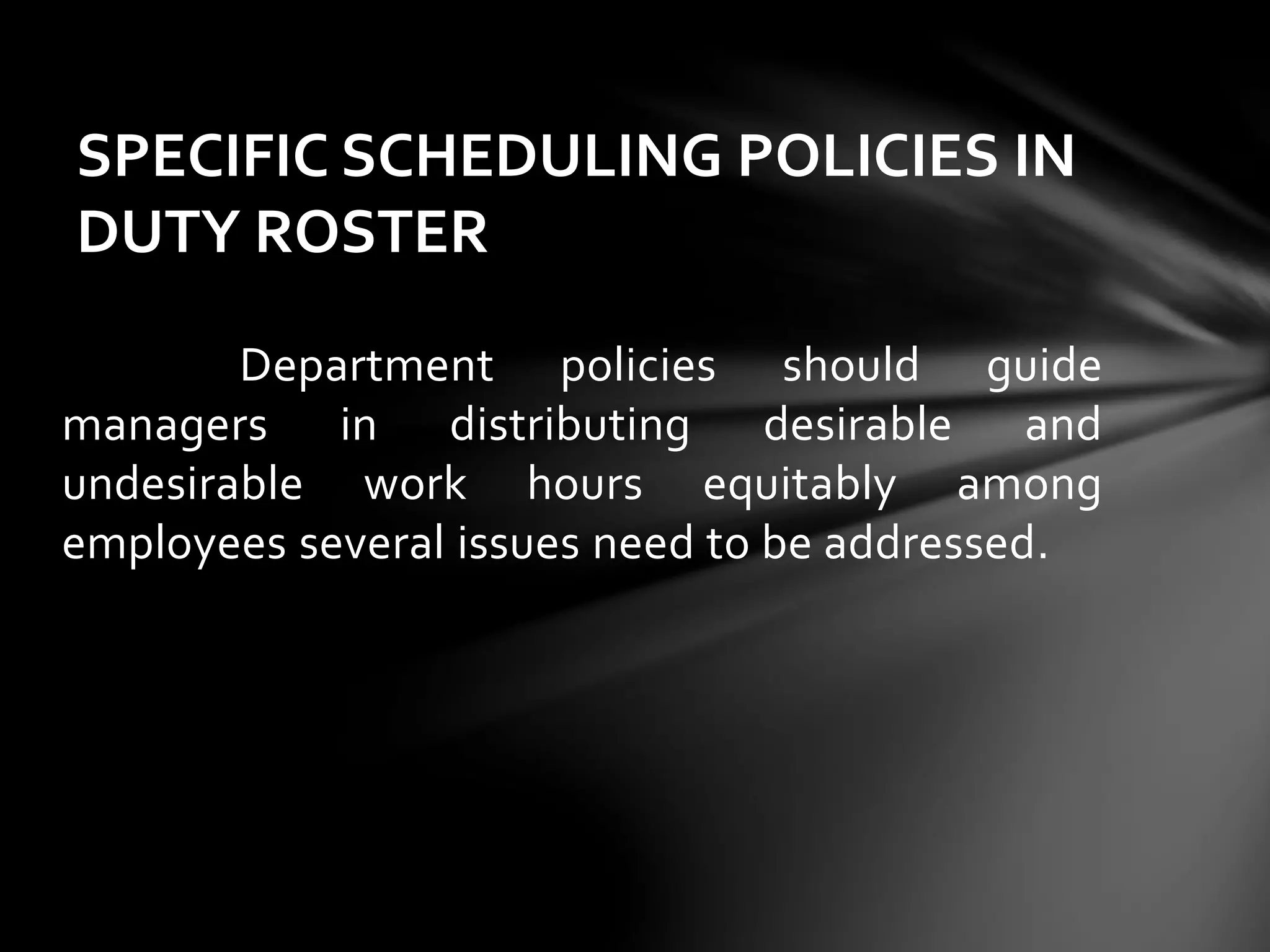 Department policies should guide
managers in distributing desirable and
undesirable work hours equitably among
employees several issues need to be addressed.
SPECIFIC SCHEDULING POLICIES IN
DUTY ROSTER
 
