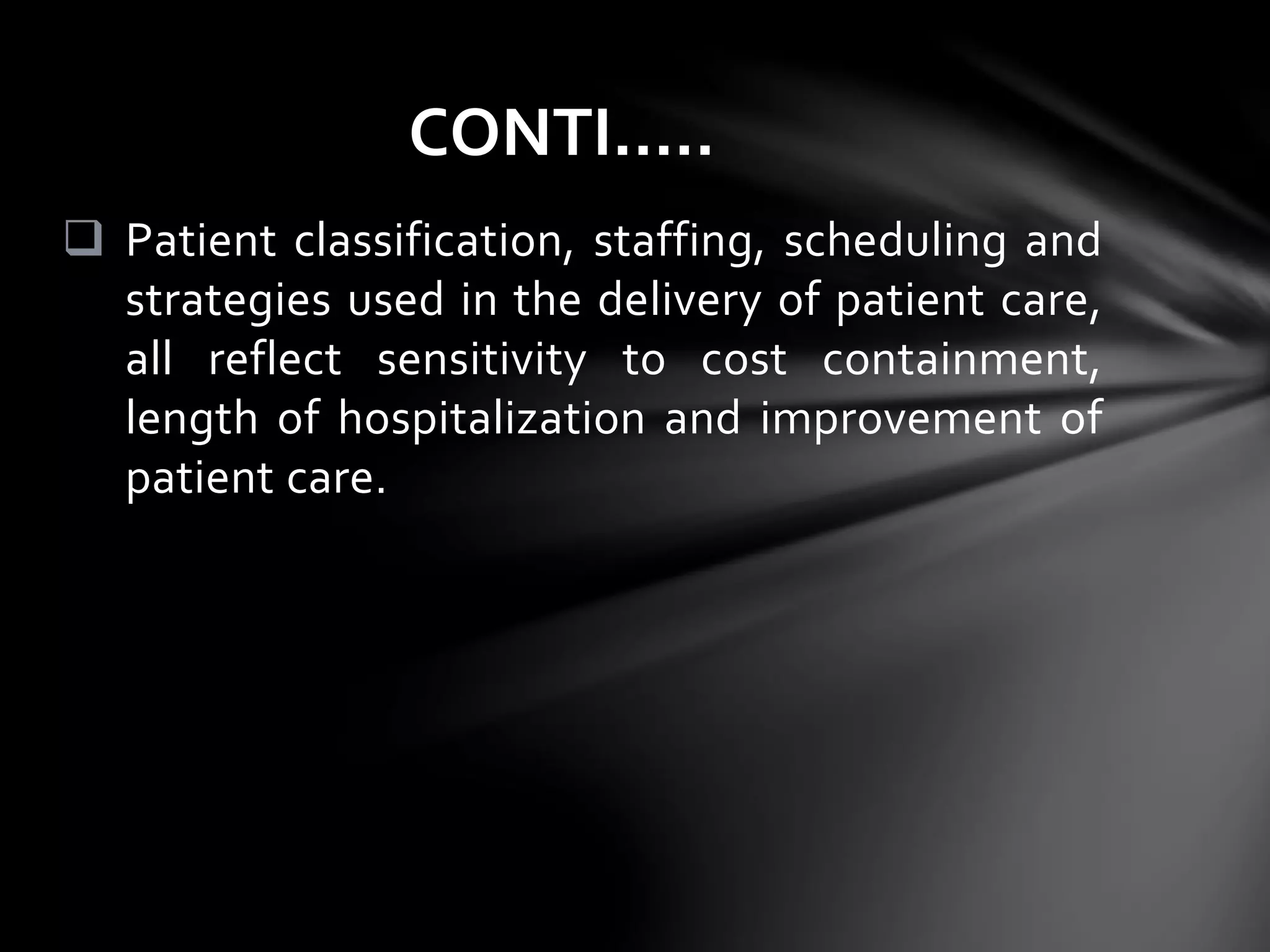  Patient classification, staffing, scheduling and
strategies used in the delivery of patient care,
all reflect sensitivity to cost containment,
length of hospitalization and improvement of
patient care.
CONTI…..
 