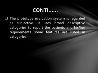  The prototype evaluation system is regarded
as subjective. It uses broad descriptive
categories to report the patients and his/her
requirements some features are listed in
categories.
CONTI……
 