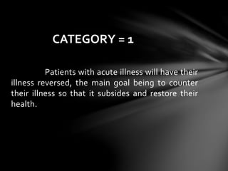 Patients with acute illness will have their
illness reversed, the main goal being to counter
their illness so that it subsides and restore their
health.
CATEGORY = 1
 