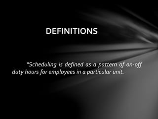 “Scheduling is defined as a pattern of on-off
duty hours for employees in a particular unit.
DEFINITIONS
 