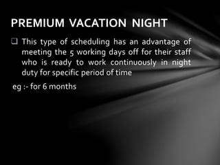 This type of scheduling has an advantage of
meeting the 5 working days off for their staff
who is ready to work continuously in night
duty for specific period of time
eg :- for 6 months
PREMIUM VACATION NIGHT
 