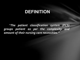 “The patient classification system (PCS)
groups patient as per the complexity and
amount of their nursing care necessities.”
DEFINITION
 