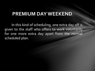 In this kind of scheduling, one extra day off is
given to the staff who offers to work voluntarily
for one more extra day apart from the normal
scheduled plan.
PREMIUM DAY WEEKEND
 