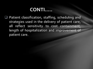  Patient classification, staffing, scheduling and
strategies used in the delivery of patient care,
all reflect sensitivity to cost containment,
length of hospitalization and improvement of
patient care.
CONTI…..
 