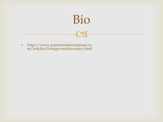 Bio
•
                             
    http://www.partnersinternational.co
    m/articles/foreign-market-entry.html

• http://www.slideshare.net/lova56/ma
                                           Support SlideShare
  nagement-service-contracts-17296112


• http://managementservicecontractsbus     Support Wikispaces
  inessi.wikispaces.com/home
 