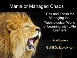 Mania or Managed Chaos Tips and Tricks for Managing the  Technological World of Learning with Little Learners Gail Lovely [email_address] 
