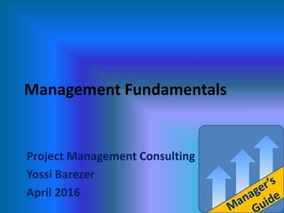 Management Fundamentals:
Introduction
Project Management Consulting
Yossi Barezer
April 2016
 