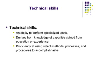 Technical skills
 Technical skills.
 An ability to perform specialized tasks.
 Derives from knowledge of expertise gain...