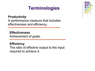 Terminologies
Productivity
A performance measure that includes
effectiveness and efficiency.
Effectiveness
Achievement of ...