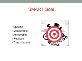 SMART Goal
 Specific
 Measurable
 Achievable
 Realistic
 Time – bound
 
