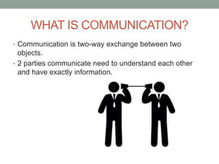 WHAT IS COMMUNICATION?
• Communication is two-way exchange between two
objects.
• 2 parties communicate need to understand each other
and have exactly information.
 