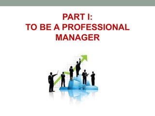 PART I:
TO BE A PROFESSIONAL
MANAGER
 