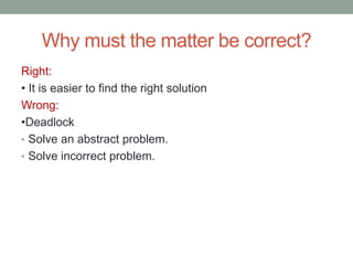Why must the matter be correct?
Right:
• It is easier to find the right solution
Wrong:
•Deadlock
• Solve an abstract problem.
• Solve incorrect problem.
 