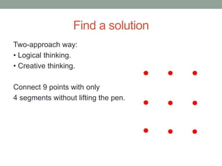 Find a solution
Two-approach way:
• Logical thinking.
• Creative thinking.
Connect 9 points with only
4 segments without lifting the pen.
 