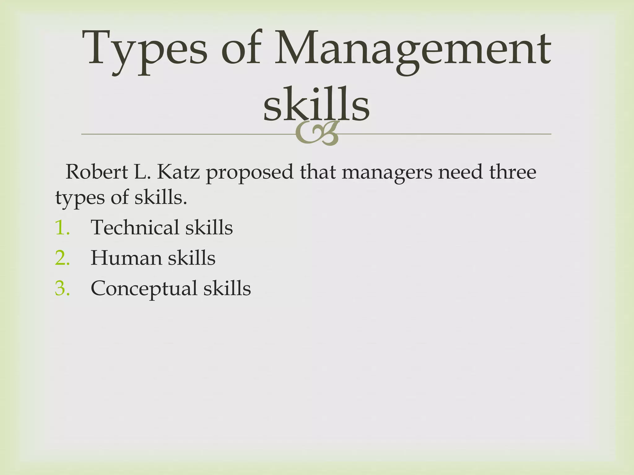 
Robert L. Katz proposed that managers need three
types of skills.
1. Technical skills
2. Human skills
3. Conceptual skills
Types of Management
skills
 