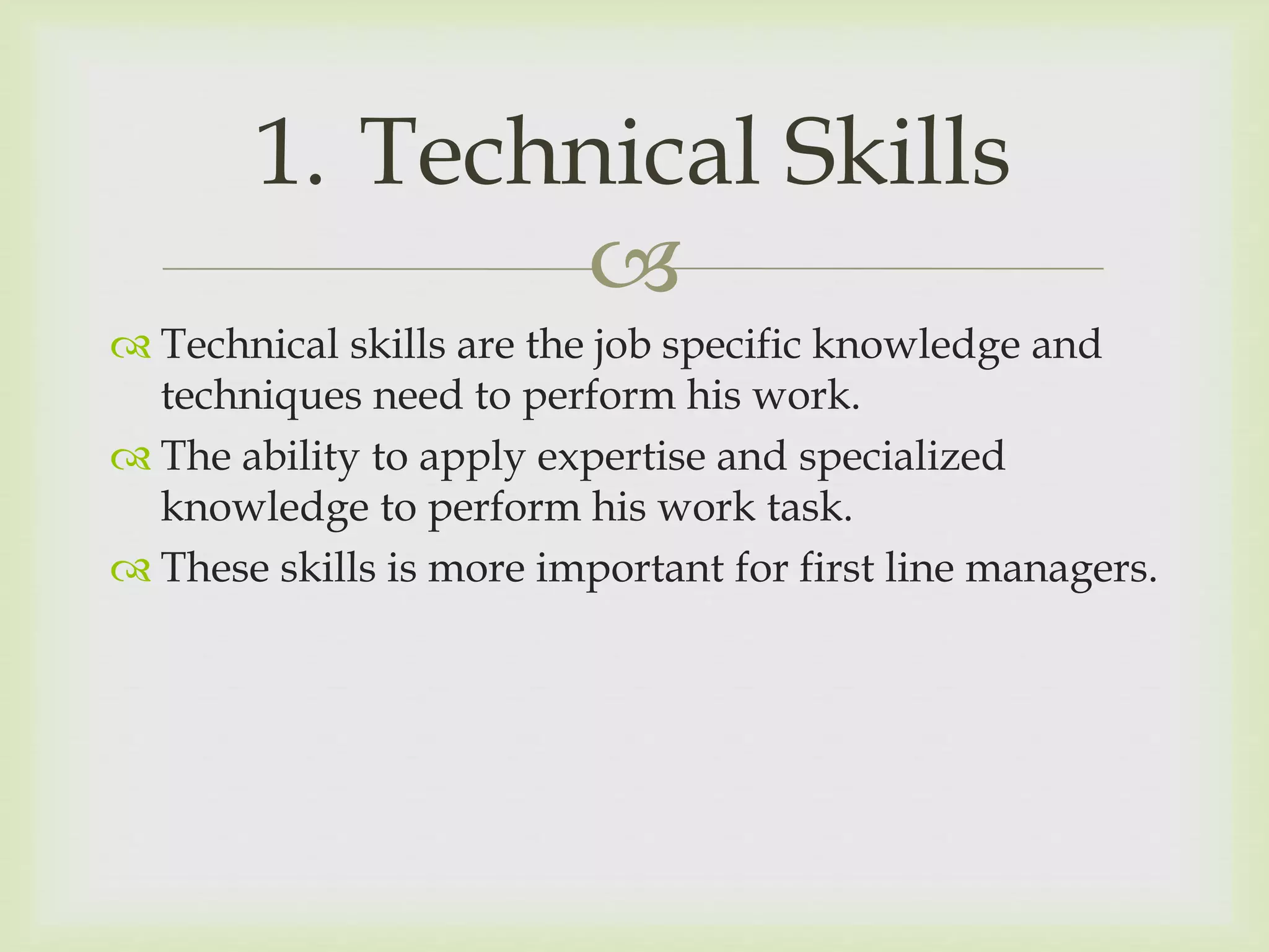 
 Technical skills are the job specific knowledge and
techniques need to perform his work.
 The ability to apply expertise and specialized
knowledge to perform his work task.
 These skills is more important for first line managers.
1. Technical Skills
 