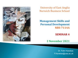 University of East Anglia
Norwich Business School
Management Skills and
Personal Development
NBS-7114A
SEMINAR 4
2 November 2021
Dr. Fahri Karakas
F.Karakas@uea.ac.uk
 