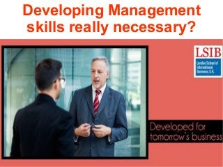 Developing Management
skills really necessary?
 