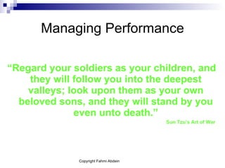 Managing Performance “ Regard your soldiers as your children, and they will follow you into the deepest valleys; look upon them as your own beloved sons, and they will stand by you even unto death.” Sun Tzu’s Art of War   