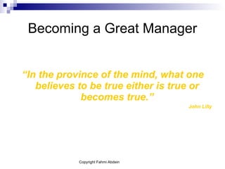 Becoming a Great Manager “ In the province of the mind, what one believes to be true either is true or becomes true.” John Lilly 