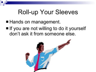 Roll-up Your Sleeves Hands on management. If you are not willing to do it yourself don’t ask it from someone else. 