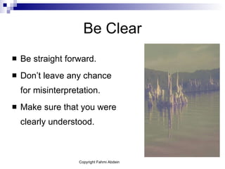 Be Clear Be straight forward.  Don’t leave any chance for misinterpretation. Make sure that you were clearly understood. 