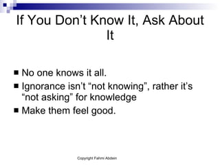 If You Don’t Know It, Ask About It No one knows it all. Ignorance isn’t “not knowing”, rather it’s “not asking” for knowledge  Make them feel good. 