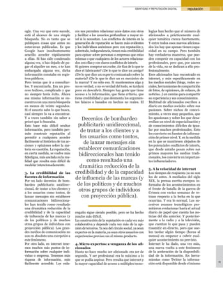 IDENTIDAD Y REPUTACIÓN DIGITAL        reputación




ogle. Una vez que esto sucede,       ces nos permiten relacionar unos datos con otros       logías han hecho que el número de
está al alcance de una simple        y facilitar a los usuarios profundizar a mayor ni-     aficionados a prácticamente cual-
búsqueda. No es tanto que se         vel si lo necesitan. Los conflictos de interés en la   quier temática crezca fuertemente.
publiquen cosas que antes no         generación de reputación se hacen más evidentes        Y entre todos esos nuevos aficiona-
estuvieran publicadas. Es que        y los individuos anónimos pero con reputación y,       dos los hay que apenas tienen capa-
Google hace insultantemente          sobretodo, independencia, tienen más credibilidad      cidad en su campo. Pero también
sencillo acceder rápidamente         para opinar sobre personas o empresas que estas        hay verdaderos maestros, que pue-
a ellas. Si has sido condenado       mismas o que cualquiera de los actores relaciona-      den competir en capacidad con los
alguna vez, o has dejado de pa-      dos con ellas y con claros conflictos de interés.      profesionales, pero que, por azares
gar el alquiler un mes, o te han     Si quieres comprar un coche, ¿te fías de lo que te     de la vida, no se dedican a ello pro-
embargado alguna vez, dicha          dice el fabricante? ¿De lo que te dice un amigo?       fesionalmente.
información constaba en regis-       ¿De lo que dice un experto contrastado sobre la        Esos aficionados han encontrado en
tros públicos.                       materia? ¿De lo que te dice un ex mecánico de          internet, y más específicamente en
Pero tenías que ir a consultar-      la marca? Y no sólo eso. Si mantenemos algo y          los medios sociales (blogs, redes so-
los. Y encontrarla. Era un pro-      no es verdad, o no es verdad del todo, se tardará      ciales, herramientas de compartición
ceso tedioso, complicado y que       poco en descubrir. Siempre hay gente que tiene         de fotos, de opiniones, de enlaces, de
no siempre tenía éxito. Ahora        acceso a la información, que tiene criterio, que       noticias...) un camino para compartir
esa misma información se en-         tiene credibilidad y que desmonta los argumen-         su experiencia y sus conocimientos.
cuentra con una mera búsqueda        tos falaces o basados en hechos no reales. El          Multitud de aficionados escriben a
en menos de veinte segundos.                                                                diario en medios sociales sobre sus
Si el usuario sabe lo que busca,                                                            pasiones. Sobre nichos de conoci-
casi siempre lo va a encontrar.                                                             miento, a veces muy pequeños, que
Y a veces también sin saber a
priori que lo buscaba.
                                        Decenios de bombardeo                               les apasionan y sobre los que desa-
                                                                                            rrollan un nivel de especialización y
Esto hace más difícil ocultar         publicitario unidireccional,                          de conocimientos difíciles de igua-
información, pero también per-
mite construir reputación al
                                       de tratar a los clientes y a                         lar por muchos profesionales. Esto
                                                                                            les convierte en fuentes de informa-
permitir a cualquiera acceder          los usuarios como tontos,                            ción de primer nivel. Y, en la medida
fácilmente al histórico de tus ac-
ciones y opiniones sobre la ma-
                                         de lanzar mensajes sin                             en la que se mantienen alejados de
                                                                                            los potenciales conflictos de interés,
teria en cuestión. La reputación,     establecer comunicaciones                             que desde antaño pesan sobre sus
en cierta medida, se vuelve más
fidedigna, más anclada en la rea-
                                       bidireccionales han tenido                           primos mayores los medios tradi-
                                                                                            cionales, los convierte en importan-
lidad que resulta más difícil de          como resultado una                                tes influenciadores.
modelar intencionadamente.
                                       dramática reducción de la                            5. A la velocidad de internet
3. La credibilidad de las            credibilidad y de la capacidad                         Los tiempos de respuesta ya no son
fuentes de información
Por un lado decenios de bom-
                                     de influencia de las marcas (y                         los de antes. A mediados del siglo
                                                                                            XIX, la prensa escrita europea in-
bardeo publicitario unidirec-         de los políticos y de muchos                          formaba de los acontecimientos en
cional, de tratar a los clientes y
a los usuarios como tontos, de
                                      otros grupos de individuos                            el frente de batalla de la guerra de
                                                                                            Crimea con varias semanas de re-
lanzar mensajes sin establecer          con proyección pública).                            traso respecto a la fecha en la que
comunicaciones bidirecciona-                                                                ocurrían. Y era lo normal. Los su-
les han tenido como resultado                                                               cesivos avances tecnológicos per-
una dramática reducción de la                                                               mitieron evolucionar hasta el actual
credibilidad y de la capacidad       engaño sigue siendo posible, pero se ha hecho          diario de papel que cuenta las no-
de influencia de las marcas (y       mucho más difícil.                                     ticias del día anterior. Y posterior-
de los políticos y de muchos         La construcción de la reputación es cada vez más       mente a la radio y a la televisión,
otros grupos de individuos con       colaborativa y depende cada vez más de la opi-         que cuentan lo que pasa y pueden
proyección pública). Los gran-       nión de terceros. Ya sea del círculo social, ya sean   trasmitir en directo, pero que sue-
des medios de comunicación no        expertos en la materia, ya sean otros usuarios con     len tardar algún tiempo (horas al
son en absoluto una excepción a      experiencias previas con el mismo producto.            menos) en empezar a cubrir cual-
este fenómeno.                                                                              quier acontecimiento no previsto.
Por otro lado, en internet tene-     4. Micro-expertos: a venganza de los afi-              Internet le ha dado, una vez más,
mos muchos más puntos de in-         cionados                                               una nueva vuelta a este fenómeno
formación sobre cualquier indi-      Hasta no hace mucho ser aficionado era ser de          de la aceleración de la disponibili-
viduo o empresa. Tenemos más         segunda. Y ser profesional era lo máximo a lo          dad de la información. En herra-
riqueza de información, más          que se podía aspirar. Pero resulta que internet y      mientas como Twitter la informa-
                                                                                                                                     19
fácilmente accesible. Los enla-      la mayor capacidad de acceso a múltiples tecno-        ción está disponible desde el mismo
 