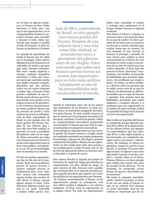 zar el éxito en algunas ocasio-                                                            deben estar orientadas al cambio
     nes y el fracaso en otras. Todos                                                           y arriesgar para mantenerse en el
     buscamos el éxito, pero creo           Lula da Silva, expresidente                         tiempo, aunque fracasen en algunas
     que en las organizaciones y en el                                                          ocasiones.
     comportamiento humano es ne-            de Brasil, es otro ejemplo                         Para forzar el fracaso y mejorar, es
     cesario fracasar para aprender            claro buena gestión del                          necesario sacar a las personas fuera
     y alcanzar el éxito. Estoy con-                                                            de su zona de confort. Es decir, qui-
     vencido que, aunque es posible           fracaso. Después de una                           tarlos de las tareas que ya conocen y
     el éxito sin fracasar, un éxito sin      infancia dura y una vida                          con las que se sienten cómodos para
     fracaso no perdura en el tiempo.                                                           realizar tareas que no conocen. En
                                                como líder sindical, se                         esta situación, lo más normal, es
     Un ejemplo de aprendizaje sin               presentó tres veces a                          fracasar al principio y aprender de
     miedo al fracaso son los niños                                                             esos errores para realizar la tarea
     con la tecnología. Estos nativos         presidente del gobierno                           correctamente en el futuro. En este
     digitales tocan los botones de un      antes de ser elegido. Estoy                         momento se vuelve a sacar a esa per-
     ordenador sin miedo a que pase                                                             sona de su zona de confort para que
     algo malo, fracasan innumera-          convencido que todos esos                           vuelva a aprender. Al final, todo este
     bles veces cuando empiezan a           fracasos previos fueron los                         proceso no busca “almacenar” cono-
     manejar cualquier dispositivo                                                              cimiento, sino facilitar el desarrollo
     electrónico y todos esos fraca-          puntos más importantes                            de habilidades que permitan adap-
     sos hacen que aprendan mucho           para su éxito como político.                        tarse a los problemas que surgen a
     más rápido a manejar cualquier                                                             diario. De hecho, un buen candida-
     dispositivo que una persona               Actualmente es uno de                            to a director sería una persona que
     mayor con ese miedo constante             las personalidades más                           ha salido varias veces de su zona de
     a romper algo, a fracasar. Como                                                            control y ha demostrado en diferen-
     primera conclusión de esta re-          reconocidas en el mundo.                           tes ámbitos que es capaz de fracasar
     flexión puedo afirmar que el fra-                                                          y aprender. Esta persona tiene las
     caso basado en la prueba y error                                                           habilidades personales para poder
     mejora el proceso de aprendiza-                                                            adaptarse a cualquier entorno y, si
     je. En el entorno organizacional,     miendo la coherencia como uno de los puntos          aceptamos que una organización es
     por tanto, podemos afirmar que        más importantes de un directivo, no tiene sen-       la sombra de quien la dirige, tendrá
     los procesos de prueba y error        tido buscar la innovación castigando duramen-        la capacidad de dirigir hacía el punto
     mejoran los procesos utilizados.      te a quien fracasa. No tiene sentido censurar al     correcto una organización.
     Lula da Silva, expresidente de        que no acierta con una propuesta innovadora. Es
     Brasil, es otro ejemplo claro de      necesario, mediante el control de gestión, influir   Este cambio en la gestión del fracaso
     buena gestión del fracaso. Des-       en comportamientos innovadores gestionando           es complicado porque depende (mu-
     pués de una infancia dura y           correctamente el fracaso para que toda la orga-      cho) de la cultura de la organización.
     una vida como líder sindical, se      nización piense en propuestas innovadoras.           En las culturas latinas, por ejemplo,
     presentó tres veces a presidente      Como ejemplo de organizaciones con una correc-       los emprendedores que han inten-
     del gobierno antes de ser elegi-      ta gestión del fracaso tenemos a Google, donde       tado llevar a cabo algún proyecto y
     do. Estoy convencido que todos        sus empleados presentan sus propias propuestas       han fracasado, ven complicado con-
     esos fracasos previos fueron los      de tecnología y algunas de ellas llegan a ponerse    seguir nuevas inversiones o subven-
     puntos más importantes para su        a disposición del público. Muchas de esas aplica-    ciones. Sin embargo, la cultura an-
     éxito como político. Actualmen-       ciones no han tenido gran éxito, pero gracias a      glosajona, aunque no premia al que
     te es uno de las personalidades       esa predisposición a poder fracasar, hoy en día      fracasa, si entiende el fracaso como
     más reconocidas en el mundo.          proveen de aplicaciones líderes en Internet como     algo normal y en algunos casos como
                                           su buscador o su gestor de correo.                   algo positivo porque te ayuda a me-
     El éxito de muchas organizacio-                                                            jorar y hacerlo mejor en el futuro.
     nes hoy en día está en la inno-       Esta misma filosofía es seguida por grupos de        Thomas Edison es un buen ejemplo
     vación. Tener nuevos productos,       inversores de capital de riesgo que invierten en     para reflejar esto cuando dijo antes
     proveer de nuevos servicios o         organizaciones con altos niveles de riesgo. La       de inventar la luz eléctrica: “No he
     mejorar cualquier proceso es          gran mayoría de ellas fracasan, pero aquellas        fracasado, he encontrado 10.000
     fundamental para crear valor.         que funcionan bien en el mercado permiten ge-        formas de generar electricidad que
     Pero asumir esta innovación           nerar grandes beneficios que superan con creces      no funcionan”.
     supone aceptar que muchas de          las pérdidas de las organizaciones que fracasan.     Me asalta la pregunta inmediata-
     ellas llevan al fracaso, aunque        Si evitamos constantemente el fracaso en las        mente: ¿habría inventado un latino
     alguna alcance el éxito. Como         organizaciones porque no arriesgamos, será           la luz con ese miedo al fracaso in-
     directivos debemos asumir que         muy difícil cambiar y adaptarse a ese entorno        nato en su cultura? Para alcanzar
     esto es un “pack” indivisible         cambiante. Al final, como la organización no         un punto intermedio entre las dos
22
     y aceptar ambas partes. Asu-          se adapta, muere. Por tanto, las organizaciones      culturas es importante que las or-
 
