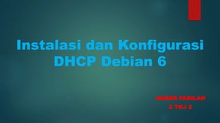 Instalasi dan Konfigurasi
DHCP Debian 6
AKBAR FADILAH
2 TKJ 2
 